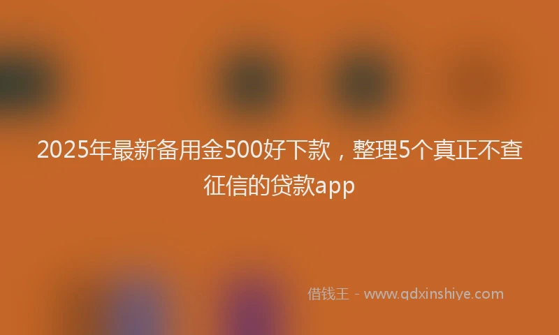 2025年最新备用金500好下款，整理5个真正不查征信的贷款app