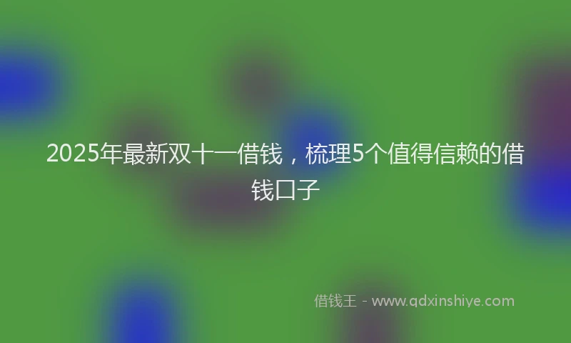 2025年最新双十一借钱，梳理5个值得信赖的借钱口子