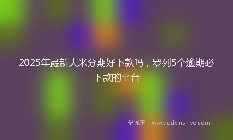 2025年最新大米分期好下款吗，罗列5个逾期必下款的平台