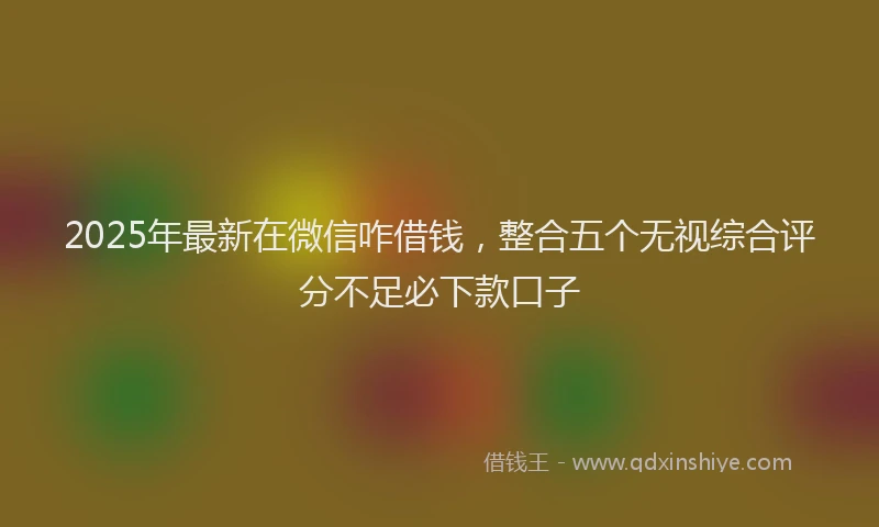 2025年最新在微信咋借钱，整合五个无视综合评分不足必下款口子