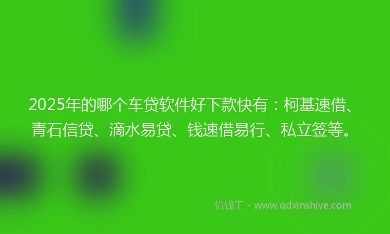 2025年的哪个车贷软件好下款快有：柯基速借、青石信贷、滴水易贷、钱速借易行、私立签等。