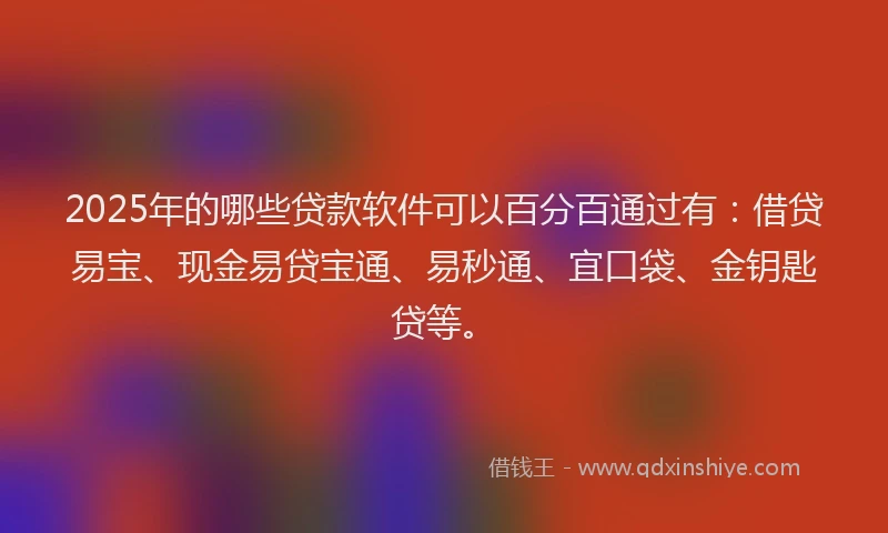 2025年的哪些贷款软件可以百分百通过有：借贷易宝、现金易贷宝通、易秒通、宜口袋、金钥匙贷等。