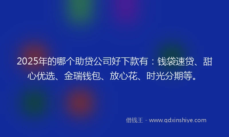 2025年的哪个助贷公司好下款有：钱袋速贷、甜心优选、金瑞钱包、放心花、时光分期等。