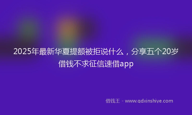 2025年最新华夏提额被拒说什么，分享五个20岁借钱不求征信速借app
