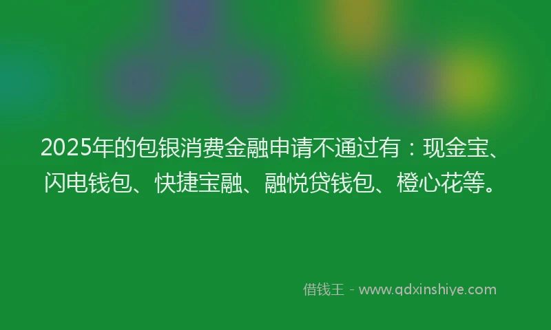 2025年的包银消费金融申请不通过有：现金宝、闪电钱包、快捷宝融、融悦贷钱包、橙心花等。