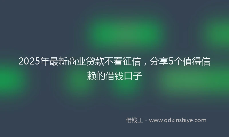 2025年最新商业贷款不看征信，分享5个值得信赖的借钱口子
