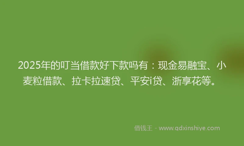 2025年的叮当借款好下款吗有：现金易融宝、小麦粒借款、拉卡拉速贷、平安i贷、浙享花等。