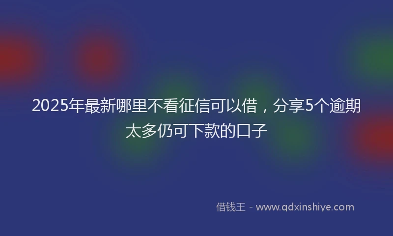 2025年最新哪里不看征信可以借，分享5个逾期太多仍可下款的口子