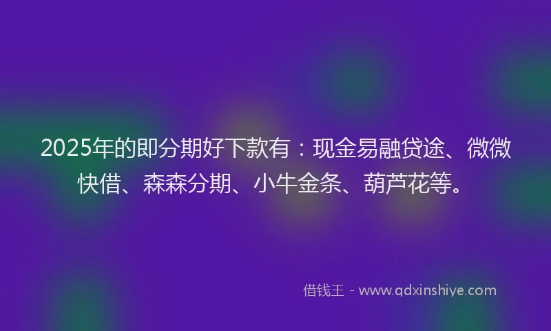2025年的即分期好下款有：现金易融贷途、微微快借、森森分期、小牛金条、葫芦花等。