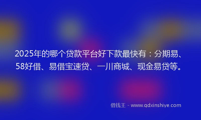 2025年的哪个贷款平台好下款最快有：分期易、58好借、易借宝速贷、一川商城、现金易贷等。