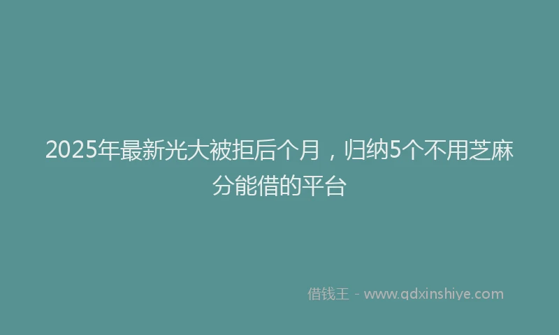 2025年最新光大被拒后个月，归纳5个不用芝麻分能借的平台