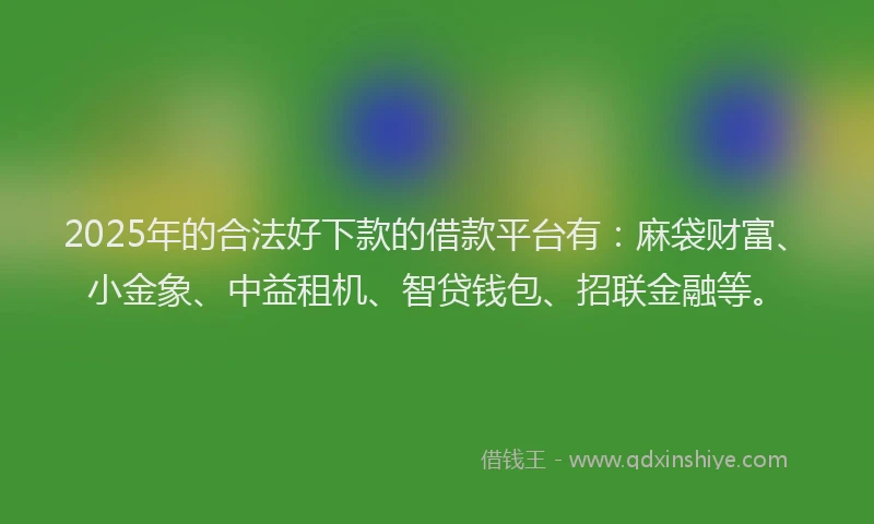 2025年的合法好下款的借款平台有：麻袋财富、小金象、中益租机、智贷钱包、招联金融等。