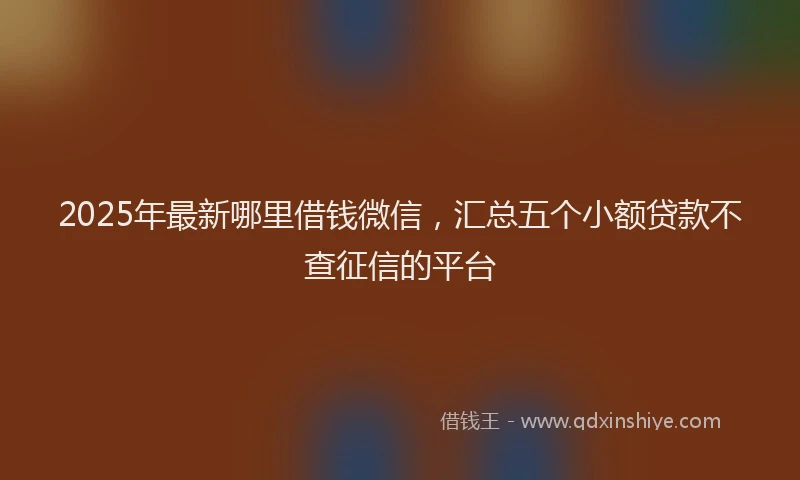2025年最新哪里借钱微信，汇总五个小额贷款不查征信的平台