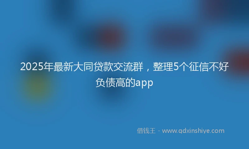 2025年最新大同贷款交流群，整理5个征信不好负债高的app