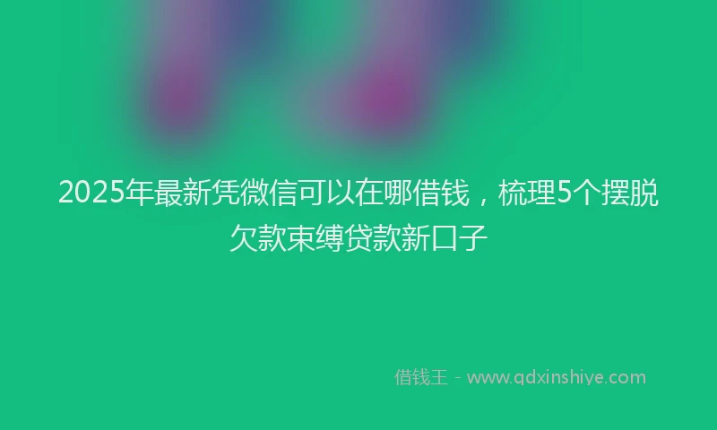 2025年最新凭微信可以在哪借钱，梳理5个摆脱欠款束缚贷款新口子