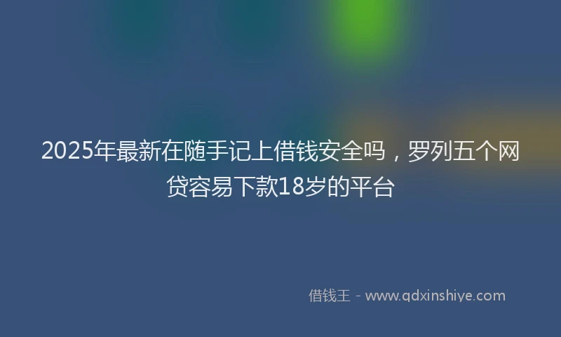 2025年最新在随手记上借钱安全吗，罗列五个网贷容易下款18岁的平台