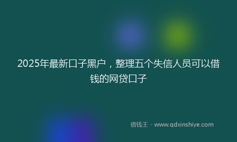 2025年最新口子黑户，整理五个失信人员可以借钱的网贷口子