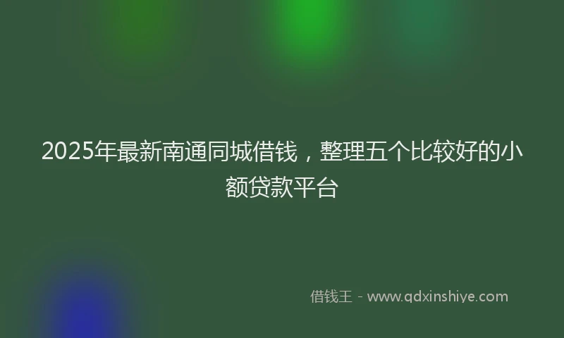 2025年最新南通同城借钱，整理五个比较好的小额贷款平台