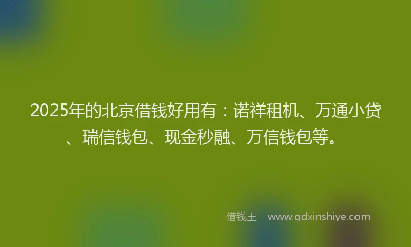 2025年的北京借钱好用有：诺祥租机、万通小贷、瑞信钱包、现金秒融、万信钱包等。