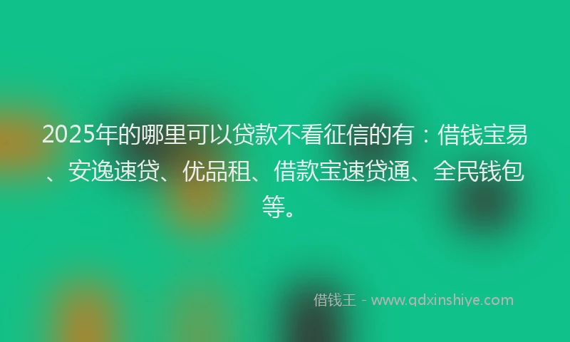 2025年的哪里可以贷款不看征信的有：借钱宝易、安逸速贷、优品租、借款宝速贷通、全民钱包等。