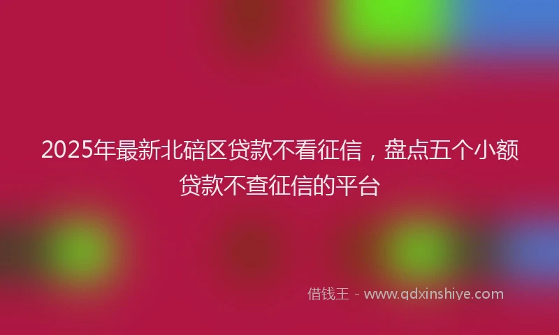 2025年最新北碚区贷款不看征信，盘点五个小额贷款不查征信的平台