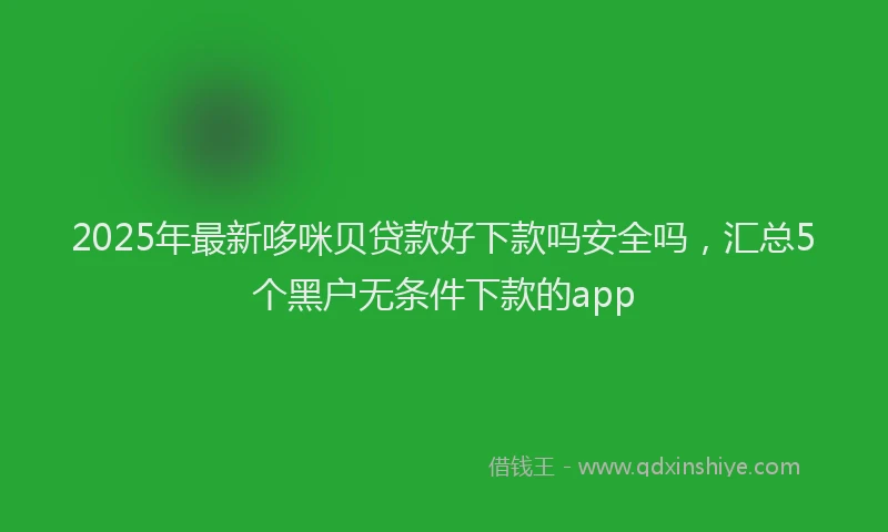 2025年最新哆咪贝贷款好下款吗安全吗，汇总5个黑户无条件下款的app