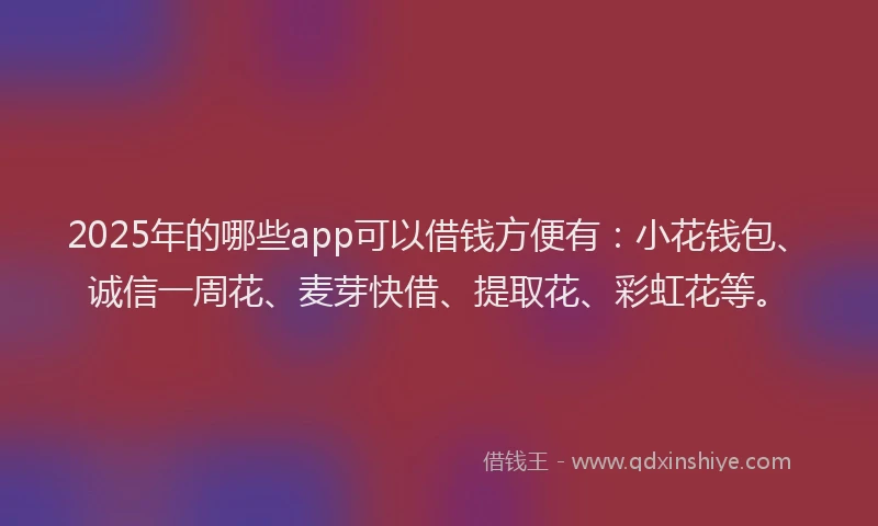 2025年的哪些app可以借钱方便有：小花钱包、诚信一周花、麦芽快借、提取花、彩虹花等。