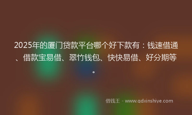 2025年的厦门贷款平台哪个好下款有：钱速借通、借款宝易借、翠竹钱包、快快易借、好分期等。