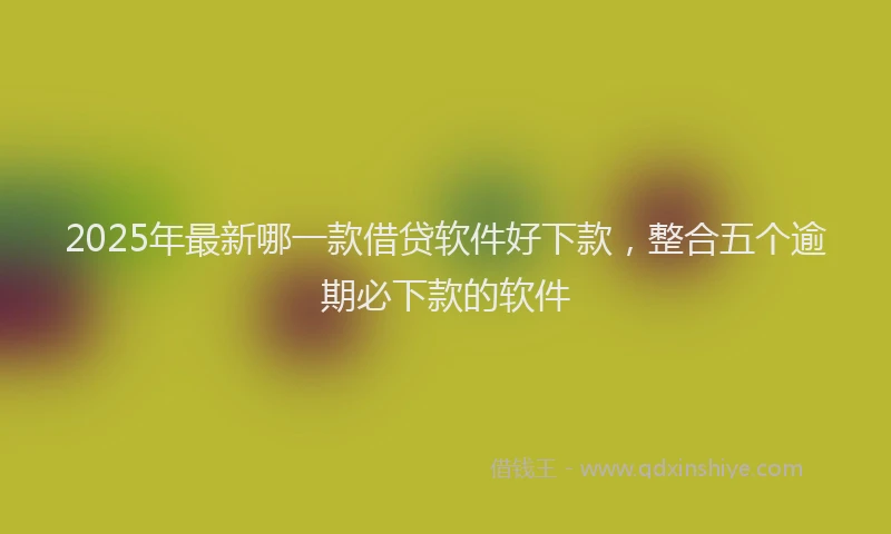 2025年最新哪一款借贷软件好下款，整合五个逾期必下款的软件