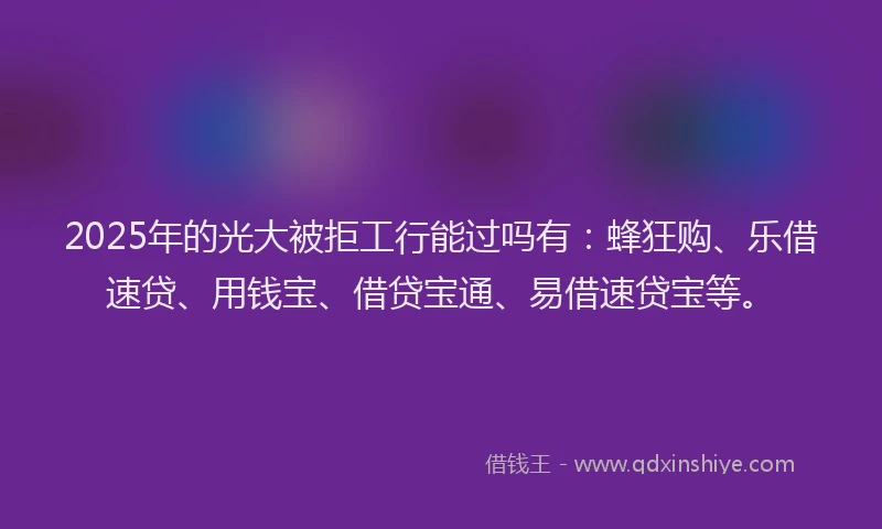 2025年的光大被拒工行能过吗有：蜂狂购、乐借速贷、用钱宝、借贷宝通、易借速贷宝等。