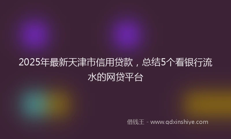 2025年最新天津市信用贷款，总结5个看银行流水的网贷平台