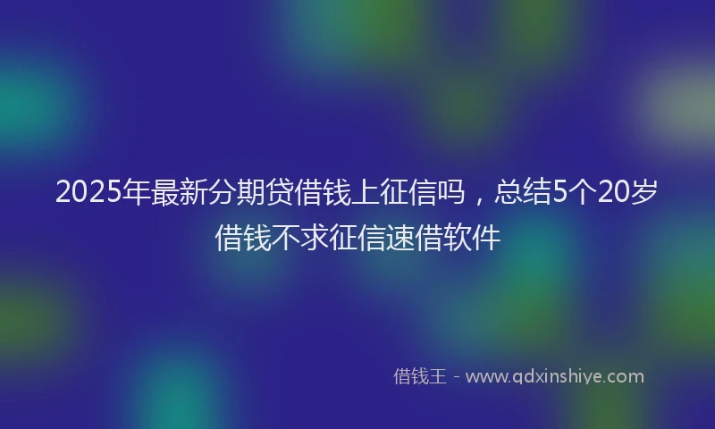 2025年最新分期贷借钱上征信吗，总结5个20岁借钱不求征信速借软件