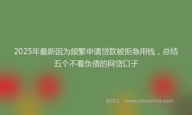2025年最新因为频繁申请贷款被拒急用钱，总结五个不看负债的网贷口子