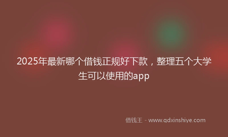 2025年最新哪个借钱正规好下款，整理五个大学生可以使用的app