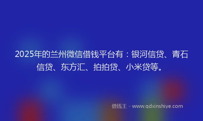 2025年的兰州微信借钱平台有：银河信贷、青石信贷、东方汇、拍拍贷、小米贷等。