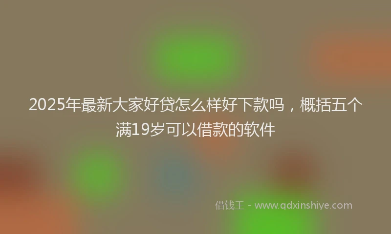 2025年最新大家好贷怎么样好下款吗，概括五个满19岁可以借款的软件
