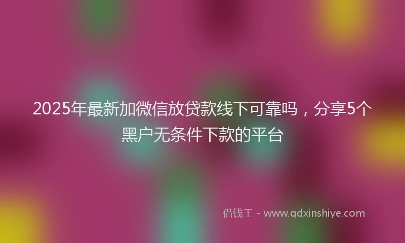 2025年最新加微信放贷款线下可靠吗，分享5个黑户无条件下款的平台