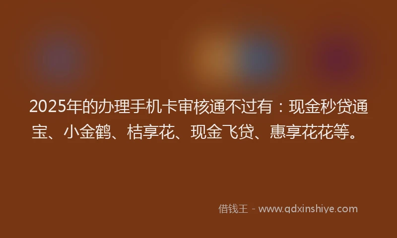 2025年的办理手机卡审核通不过有：现金秒贷通宝、小金鹤、桔享花、现金飞贷、惠享花花等。