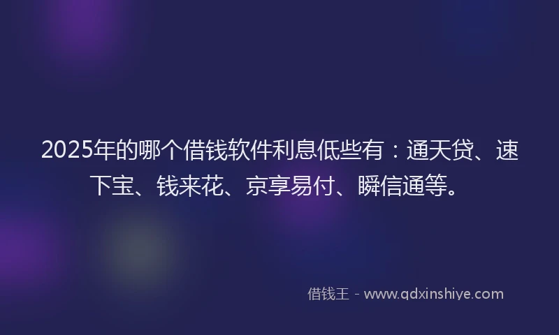 2025年的哪个借钱软件利息低些有：通天贷、速下宝、钱来花、京享易付、瞬信通等。