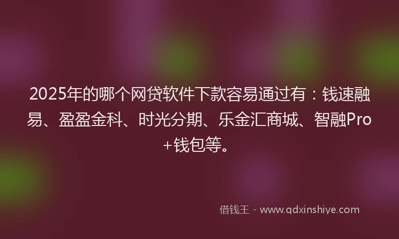 2025年的哪个网贷软件下款容易通过有：钱速融易、盈盈金科、时光分期、乐金汇商城、智融Pro+钱包等。