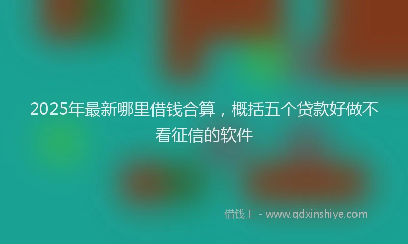 2025年最新哪里借钱合算，概括五个贷款好做不看征信的软件