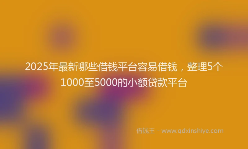 2025年最新哪些借钱平台容易借钱，整理5个1000至5000的小额贷款平台