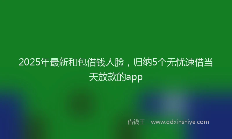 2025年最新和包借钱人脸，归纳5个无忧速借当天放款的app