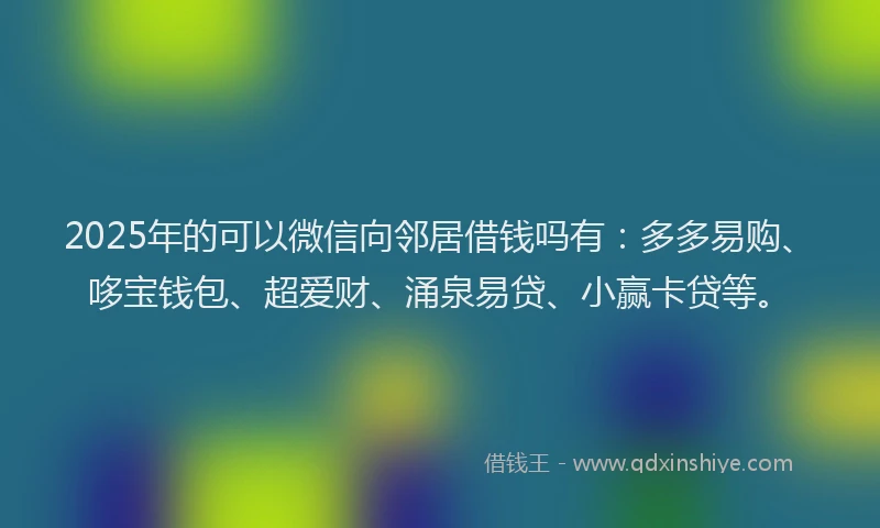 2025年的可以微信向邻居借钱吗有：多多易购、哆宝钱包、超爱财、涌泉易贷、小赢卡贷等。
