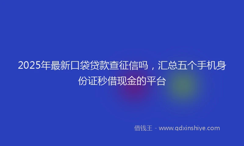 2025年最新口袋贷款查征信吗，汇总五个手机身份证秒借现金的平台