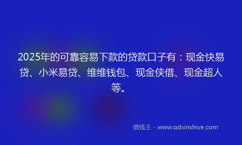 2025年的可靠容易下款的贷款口子有：现金快易贷、小米易贷、维维钱包、现金侠借、现金超人等。