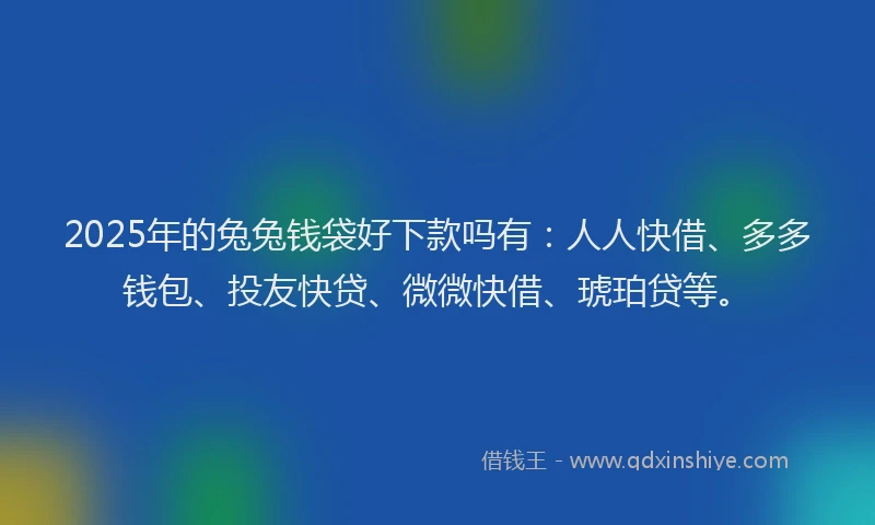 2025年的兔兔钱袋好下款吗有：人人快借、多多钱包、投友快贷、微微快借、琥珀贷等。