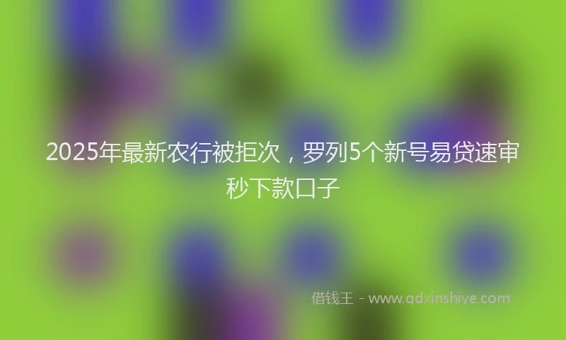 2025年最新农行被拒次，罗列5个新号易贷速审秒下款口子