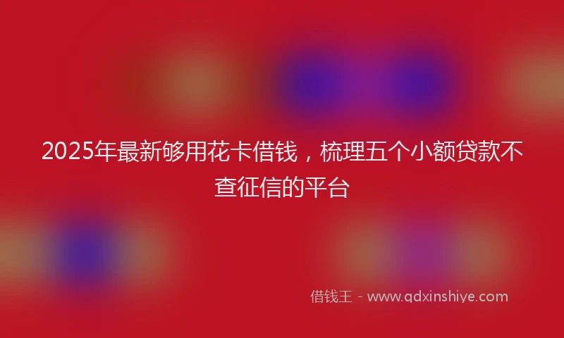 2025年最新够用花卡借钱，梳理五个小额贷款不查征信的平台