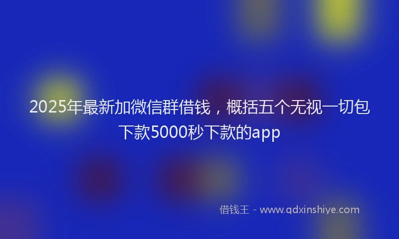 2025年最新加微信群借钱，概括五个无视一切包下款5000秒下款的app